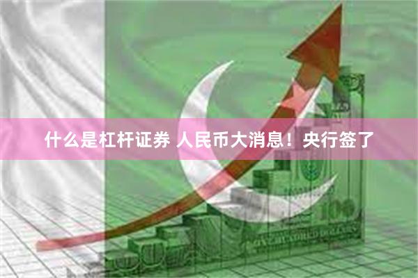 什么是杠杆证券 人民币大消息！央行签了
