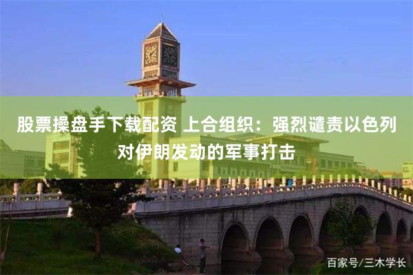 股票操盘手下载配资 上合组织：强烈谴责以色列对伊朗发动的军事打击