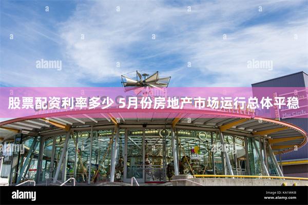 股票配资利率多少 5月份房地产市场运行总体平稳