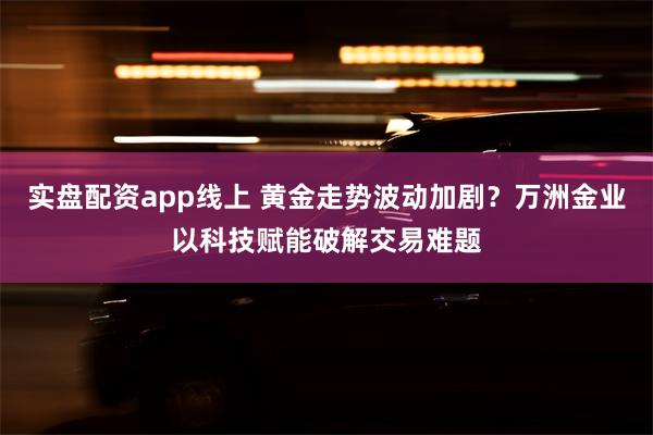 实盘配资app线上 黄金走势波动加剧？万洲金业以科技赋能破解交易难题