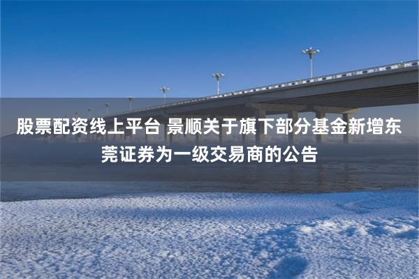 股票配资线上平台 景顺关于旗下部分基金新增东莞证券为一级交易商的公告