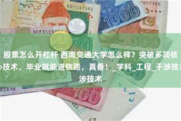 股票怎么开杠杆 西南交通大学怎么样？突破多项核心技术，毕业就能进铁路，真香！_学科_工程_干涉技术