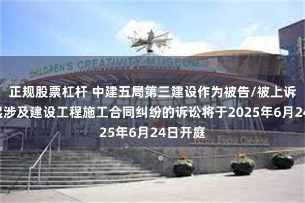 正规股票杠杆 中建五局第三建设作为被告/被上诉人的1起涉及建设工程施工合同纠纷的诉讼将于2025年6月24日开庭