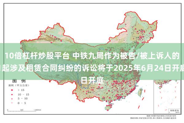 10倍杠杆炒股平台 中铁九局作为被告/被上诉人的1起涉及租赁合同纠纷的诉讼将于2025年6月24日开庭