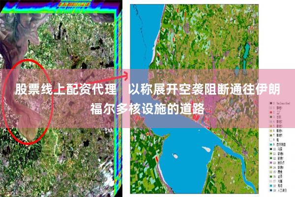 股票线上配资代理   以称展开空袭阻断通往伊朗福尔多核设施的道路