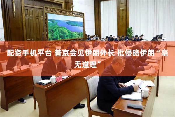 配资手机平台 普京会见伊朗外长 批侵略伊朗“毫无道理”