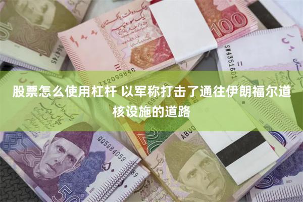 股票怎么使用杠杆 以军称打击了通往伊朗福尔道核设施的道路