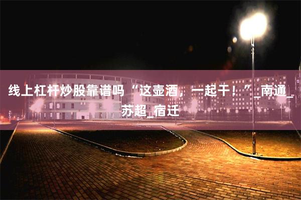 线上杠杆炒股靠谱吗 “这壶酒，一起干！”_南通_苏超_宿迁