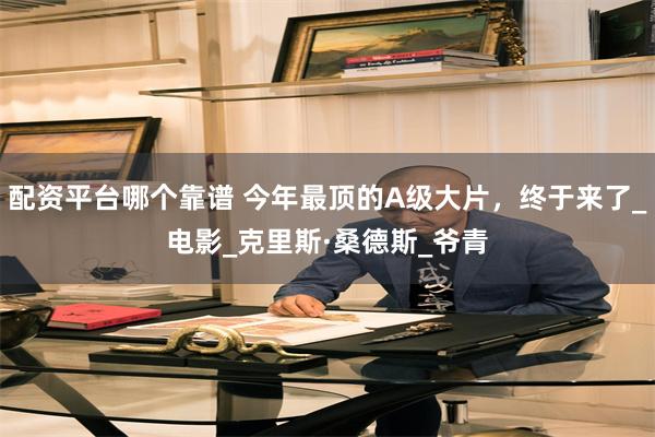 配资平台哪个靠谱 今年最顶的A级大片，终于来了_电影_克里斯·桑德斯_爷青