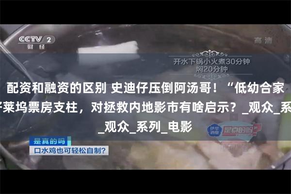 配资和融资的区别 史迪仔压倒阿汤哥！“低幼合家欢”成好莱坞票房支柱，对拯救内地影市有啥启示？_观众_系列_电影