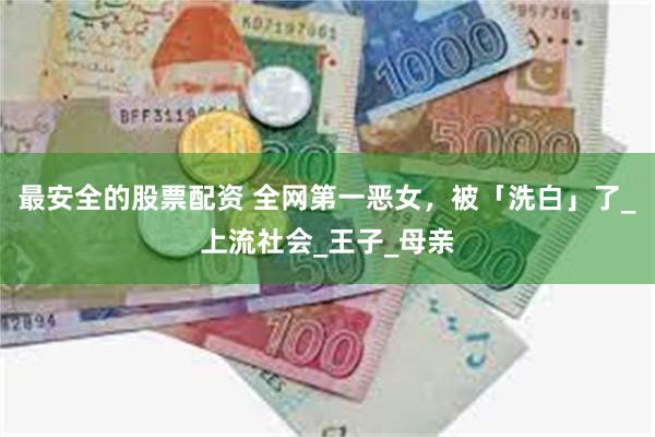 最安全的股票配资 全网第一恶女，被「洗白」了_上流社会_王子_母亲