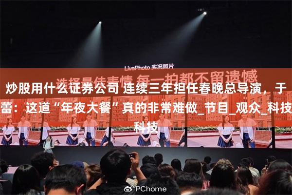 炒股用什么证券公司 连续三年担任春晚总导演，于蕾：这道“年夜大餐”真的非常难做_节目_观众_科技