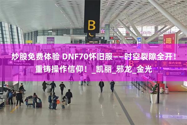炒股免费体验 DNF70怀旧服——时空裂隙全开！重铸操作信仰！_凯丽_邪龙_金光