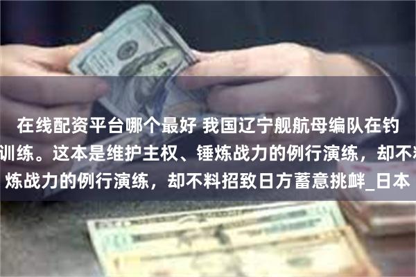 在线配资平台哪个最好 我国辽宁舰航母编队在钓鱼岛以北海域开展日常训练。这本是维护主权、锤炼战力的例行演练，却不料招致日方蓄意挑衅_日本