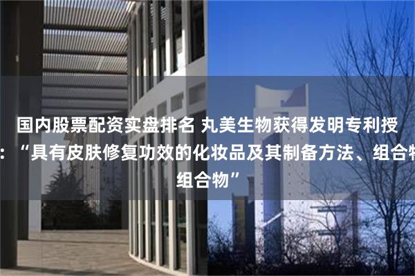 国内股票配资实盘排名 丸美生物获得发明专利授权：“具有皮肤修复功效的化妆品及其制备方法、组合物”