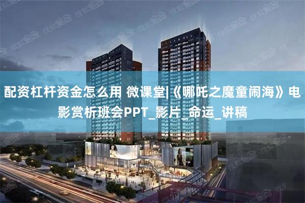 配资杠杆资金怎么用 微课堂|《哪吒之魔童闹海》电影赏析班会PPT_影片_命运_讲稿