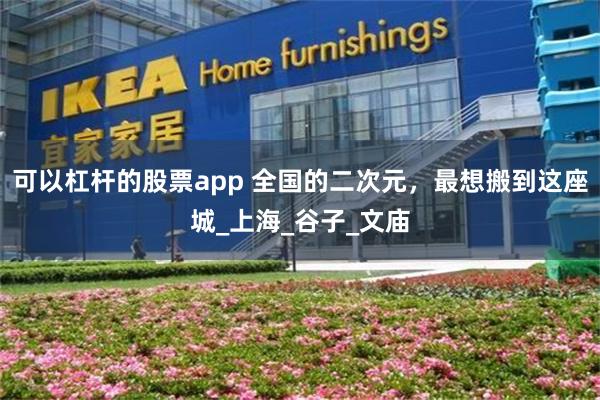可以杠杆的股票app 全国的二次元，最想搬到这座城_上海_谷子_文庙