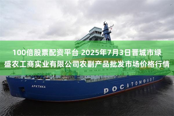 100倍股票配资平台 2025年7月3日晋城市绿盛农工商实业有限公司农副产品批发市场价格行情