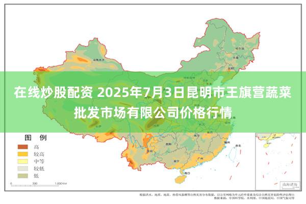在线炒股配资 2025年7月3日昆明市王旗营蔬菜批发市场有限公司价格行情
