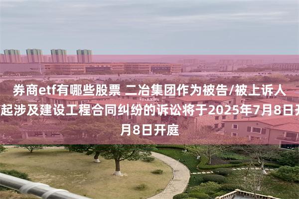 券商etf有哪些股票 二冶集团作为被告/被上诉人的1起涉及建设工程合同纠纷的诉讼将于2025年7月8日开庭