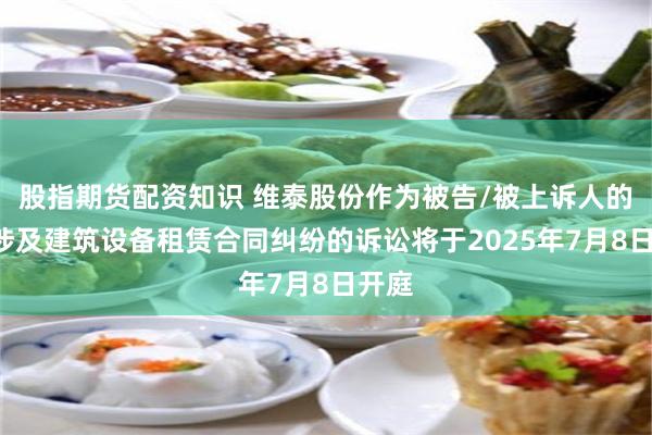 股指期货配资知识 维泰股份作为被告/被上诉人的1起涉及建筑设备租赁合同纠纷的诉讼将于2025年7月8日开庭