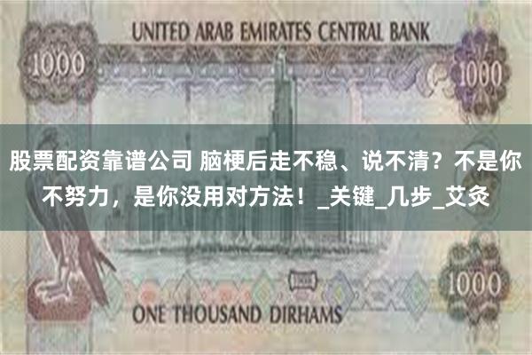 股票配资靠谱公司 脑梗后走不稳、说不清？不是你不努力，是你没用对方法！_关键_几步_艾灸