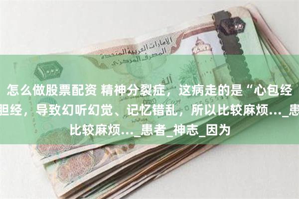 怎么做股票配资 精神分裂症，这病走的是“心包经”，再发展到胆经，导致幻听幻觉、记忆错乱，所以比较麻烦..._患者_神志_因为