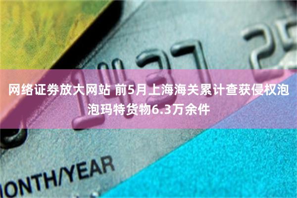 网络证劵放大网站 前5月上海海关累计查获侵权泡泡玛特货物6.3万余件