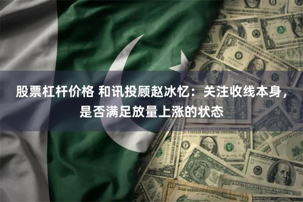 股票杠杆价格 和讯投顾赵冰忆：关注收线本身，是否满足放量上涨的状态