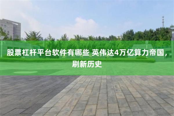 股票杠杆平台软件有哪些 英伟达4万亿算力帝国，刷新历史
