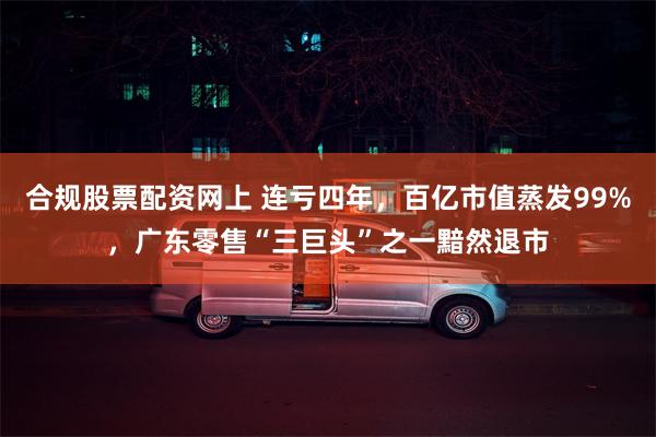 合规股票配资网上 连亏四年，百亿市值蒸发99%，广东零售“三巨头”之一黯然退市