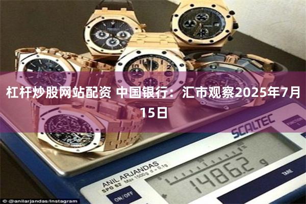 杠杆炒股网站配资 中国银行：汇市观察2025年7月15日