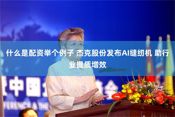 什么是配资举个例子 杰克股份发布AI缝纫机 助行业提质增效