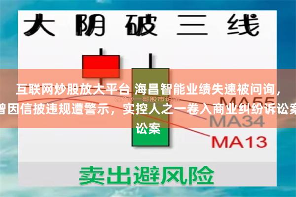 互联网炒股放大平台 海昌智能业绩失速被问询，曾因信披违规遭警示，实控人之一卷入商业纠纷诉讼案