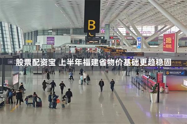 股票配资宝 上半年福建省物价基础更趋稳固