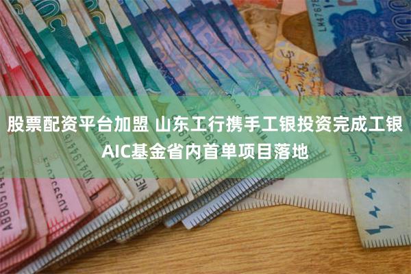 股票配资平台加盟 山东工行携手工银投资完成工银AIC基金省内首单项目落地