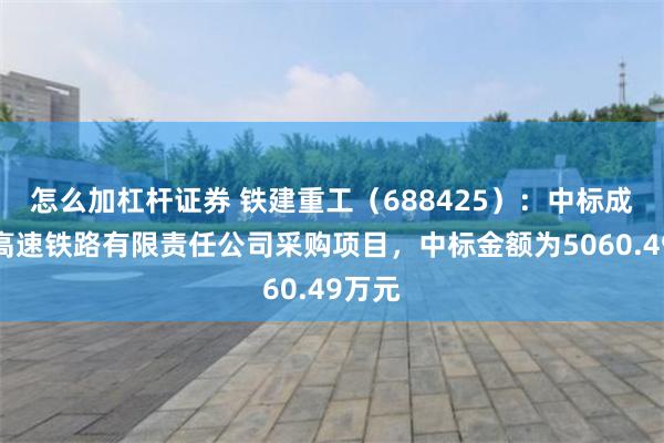 怎么加杠杆证券 铁建重工（688425）：中标成达万高速铁路有限责任公司采购项目，中标金额为5060.49万元