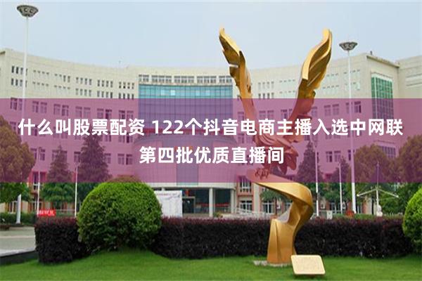 什么叫股票配资 122个抖音电商主播入选中网联第四批优质直播间