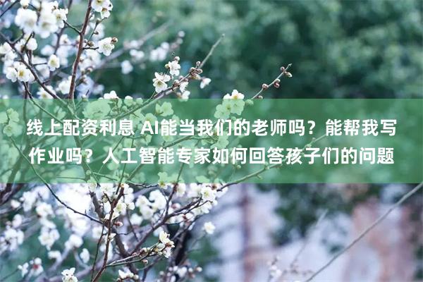 线上配资利息 AI能当我们的老师吗？能帮我写作业吗？人工智能专家如何回答孩子们的问题