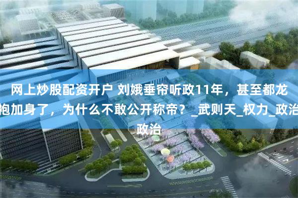 网上炒股配资开户 刘娥垂帘听政11年，甚至都龙袍加身了，为什么不敢公开称帝？_武则天_权力_政治