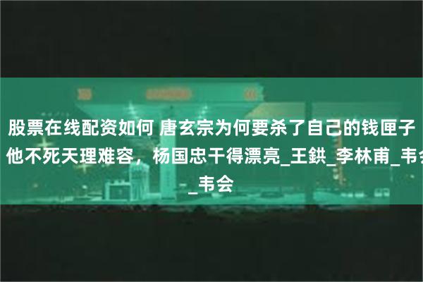 股票在线配资如何 唐玄宗为何要杀了自己的钱匣子？他不死天理难容，杨国忠干得漂亮_王鉷_李林甫_韦会