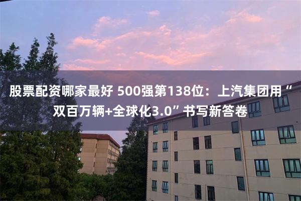 股票配资哪家最好 500强第138位：上汽集团用“双百万辆+全球化3.0”书写新答卷