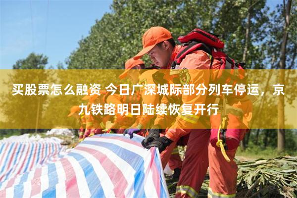 买股票怎么融资 今日广深城际部分列车停运，京九铁路明日陆续恢复开行