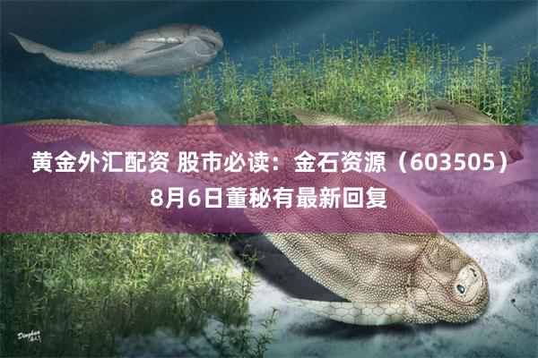 黄金外汇配资 股市必读：金石资源（603505）8月6日董秘有最新回复