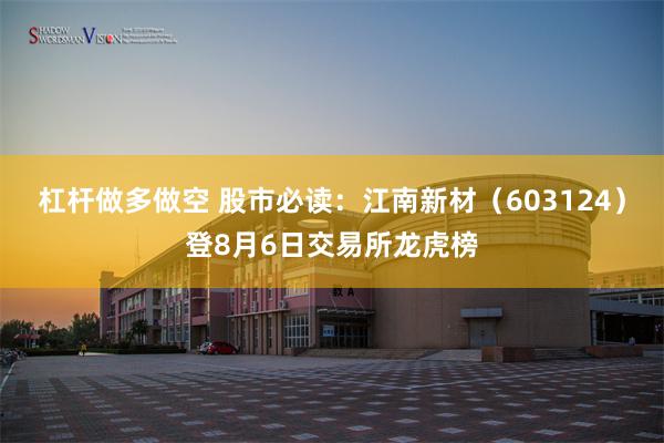 杠杆做多做空 股市必读：江南新材（603124）登8月6日交易所龙虎榜
