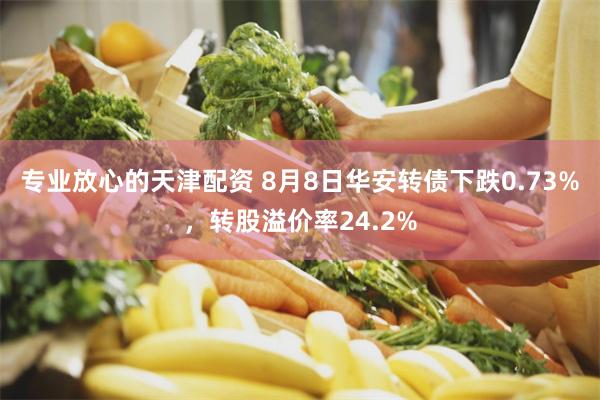 专业放心的天津配资 8月8日华安转债下跌0.73%，转股溢价率24.2%