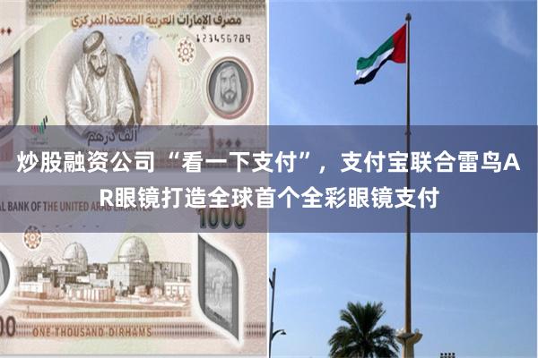 炒股融资公司 “看一下支付”，支付宝联合雷鸟AR眼镜打造全球首个全彩眼镜支付