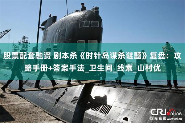 股票配套融资 剧本杀《时针岛谋杀谜题》复盘：攻略手册+答案手法_卫生间_线索_山村优