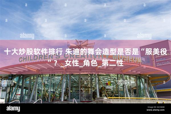 十大炒股软件排行 朱迪的舞会造型是否是“服美役”？_女性_角色_第二性