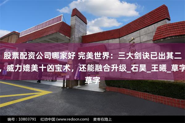 股票配资公司哪家好 完美世界：三大剑诀已出其二，威力媲美十凶宝术，还能融合升级_石昊_王曦_草字